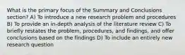 What is the primary focus of the Summary and Conclusions section? A) To introduce a new research problem and procedures B) To provide an in-depth analysis of the literature review C) To briefly restates the problem, procedures, and findings, and offer conclusions based on the findings D) To include an entirely new research question