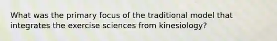 What was the primary focus of the traditional model that integrates the exercise sciences from kinesiology?