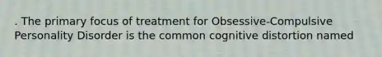 . The primary focus of treatment for Obsessive-Compulsive Personality Disorder is the common cognitive distortion named