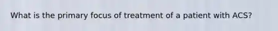 What is the primary focus of treatment of a patient with ACS?