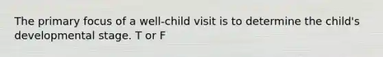 The primary focus of a well-child visit is to determine the child's developmental stage. T or F