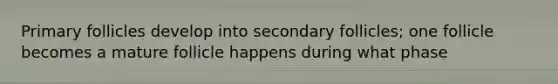 Primary follicles develop into secondary follicles; one follicle becomes a mature follicle happens during what phase