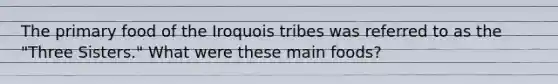 The primary food of the Iroquois tribes was referred to as the "Three Sisters." What were these main foods?