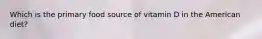 Which is the primary food source of vitamin D in the American diet?