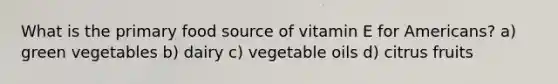 What is the primary food source of vitamin E for Americans? a) green vegetables b) dairy c) vegetable oils d) citrus fruits