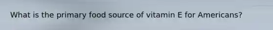 What is the primary food source of vitamin E for Americans?