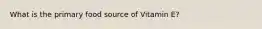 What is the primary food source of Vitamin E?