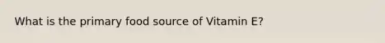 What is the primary food source of Vitamin E?