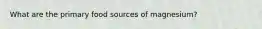 What are the primary food sources of magnesium?