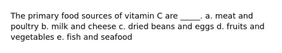 The primary food sources of vitamin C are _____. a. meat and poultry b. milk and cheese c. dried beans and eggs d. fruits and vegetables e. fish and seafood