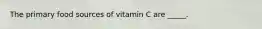 The primary food sources of vitamin C are _____.