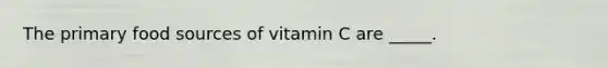 The primary food sources of vitamin C are _____.