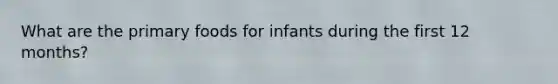 What are the primary foods for infants during the first 12 months?