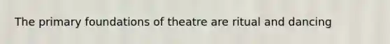 The primary foundations of theatre are ritual and dancing