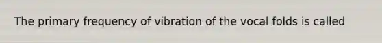 The primary frequency of vibration of the vocal folds is called