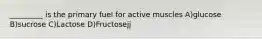 _________ is the primary fuel for active muscles A)glucose B)sucrose C)Lactose D)Fructosejj