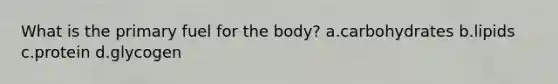 What is the primary fuel for the body? a.carbohydrates b.lipids c.protein d.glycogen