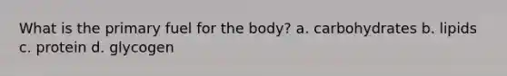 What is the primary fuel for the body? a. carbohydrates b. lipids c. protein d. glycogen