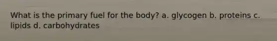 What is the primary fuel for the body? a. glycogen b. proteins c. lipids d. carbohydrates