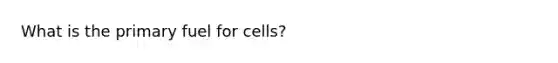 What is the primary fuel for cells?