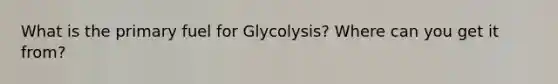 What is the primary fuel for Glycolysis? Where can you get it from?