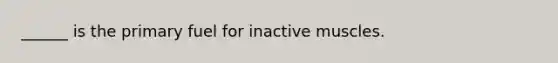 ______ is the primary fuel for inactive muscles.