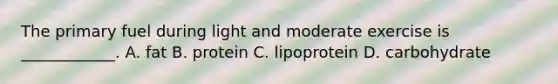 The primary fuel during light and moderate exercise is ____________. A. fat B. protein C. lipoprotein D. carbohydrate