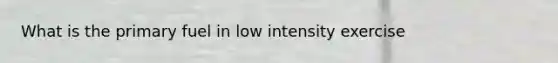 What is the primary fuel in low intensity exercise