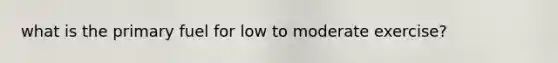 what is the primary fuel for low to moderate exercise?