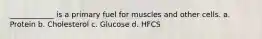 ____________ is a primary fuel for muscles and other cells. a. Protein b. Cholesterol c. Glucose d. HFCS