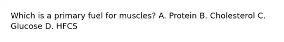 Which is a primary fuel for muscles? A. Protein B. Cholesterol C. Glucose D. HFCS