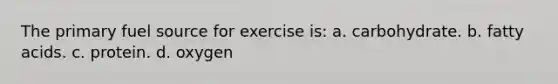 The primary fuel source for exercise is: a. carbohydrate. b. fatty acids. c. protein. d. oxygen