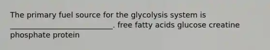 The primary fuel source for the glycolysis system is ___________________________. free fatty acids glucose creatine phosphate protein