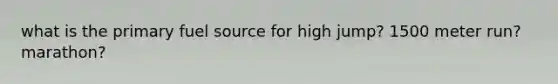 what is the primary fuel source for high jump? 1500 meter run? marathon?