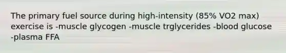 The primary fuel source during high-intensity (85% VO2 max) exercise is -muscle glycogen -muscle trglycerides -blood glucose -plasma FFA