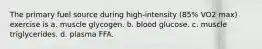 The primary fuel source during high-intensity (85% VO2 max) exercise is a. muscle glycogen. b. blood glucose. c. muscle triglycerides. d. plasma FFA.