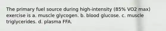 The primary fuel source during high-intensity (85% VO2 max) exercise is a. muscle glycogen. b. blood glucose. c. muscle triglycerides. d. plasma FFA.