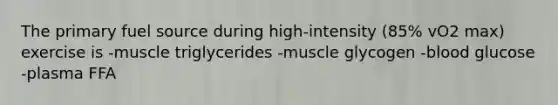 The primary fuel source during high-intensity (85% vO2 max) exercise is -muscle triglycerides -muscle glycogen -blood glucose -plasma FFA