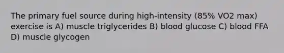 The primary fuel source during high-intensity (85% VO2 max) exercise is A) muscle triglycerides B) blood glucose C) blood FFA D) muscle glycogen