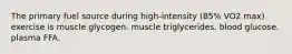 The primary fuel source during high-intensity (85% VO2 max) exercise is muscle glycogen. muscle triglycerides. blood glucose. plasma FFA.