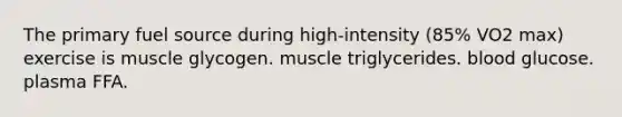 The primary fuel source during high-intensity (85% VO2 max) exercise is muscle glycogen. muscle triglycerides. blood glucose. plasma FFA.