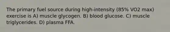 The primary fuel source during high-intensity (85% VO2 max) exercise is A) muscle glycogen. B) blood glucose. C) muscle triglycerides. D) plasma FFA.