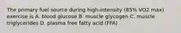 The primary fuel source during high-intensity (85% VO2 max) exercise is A. blood glucose B. muscle glycogen C. muscle triglycerides D. plasma free fatty acid (FFA)