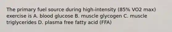 The primary fuel source during high-intensity (85% VO2 max) exercise is A. blood glucose B. muscle glycogen C. muscle triglycerides D. plasma free fatty acid (FFA)