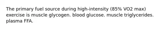 The primary fuel source during high-intensity (85% VO2 max) exercise is muscle glycogen. blood glucose. muscle triglycerides. plasma FFA.