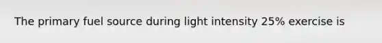 The primary fuel source during light intensity 25% exercise is