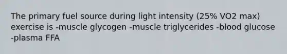 The primary fuel source during light intensity (25% VO2 max) exercise is -muscle glycogen -muscle triglycerides -blood glucose -plasma FFA