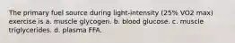 The primary fuel source during light-intensity (25% VO2 max) exercise is a. muscle glycogen. b. blood glucose. c. muscle triglycerides. d. plasma FFA.