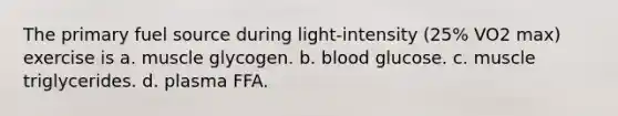 The primary fuel source during light-intensity (25% VO2 max) exercise is a. muscle glycogen. b. blood glucose. c. muscle triglycerides. d. plasma FFA.