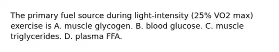 The primary fuel source during light-intensity (25% VO2 max) exercise is A. muscle glycogen. B. blood glucose. C. muscle triglycerides. D. plasma FFA.